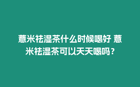 薏米祛濕茶什么時候喝好 薏米祛濕茶可以天天喝嗎？