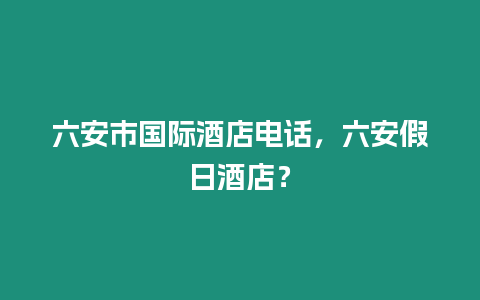 六安市國際酒店電話，六安假日酒店？