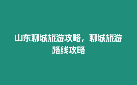 山東聊城旅游攻略，聊城旅游路線攻略