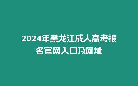 2024年黑龍江成人高考報(bào)名官網(wǎng)入口及網(wǎng)址