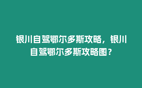 銀川自駕鄂爾多斯攻略，銀川自駕鄂爾多斯攻略圖？