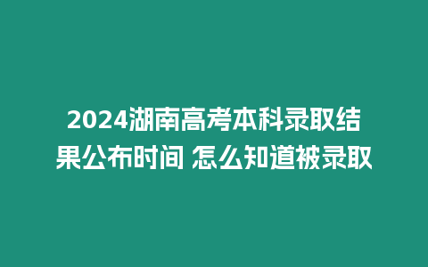 2024湖南高考本科錄取結果公布時間 怎么知道被錄取