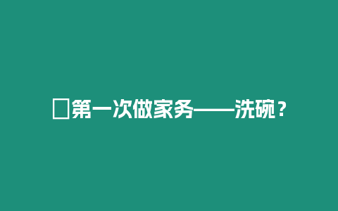 ?第一次做家務——洗碗？