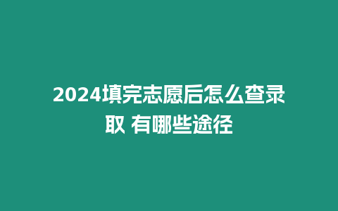 2024填完志愿后怎么查錄取 有哪些途徑