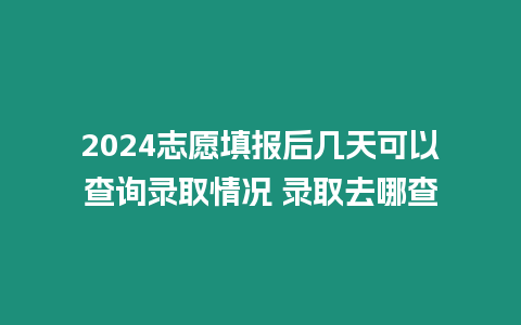 2024志愿填報(bào)后幾天可以查詢錄取情況 錄取去哪查