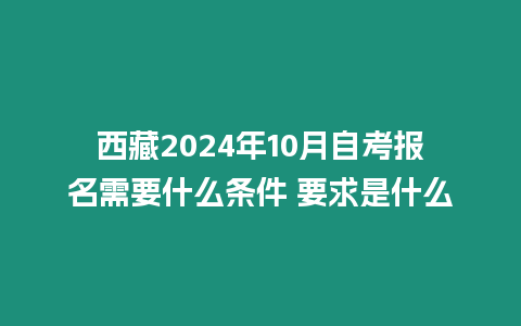 西藏2024年10月自考報名需要什么條件 要求是什么