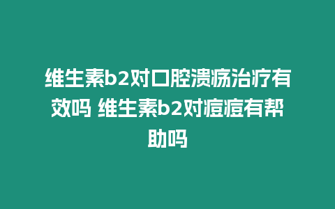 維生素b2對口腔潰瘍治療有效嗎 維生素b2對痘痘有幫助嗎