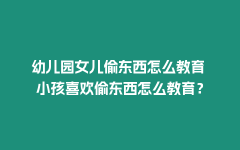 幼兒園女兒偷東西怎么教育 小孩喜歡偷東西怎么教育？