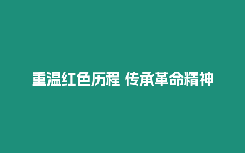 重溫紅色歷程 傳承革命精神