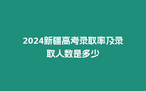 2024新疆高考錄取率及錄取人數是多少