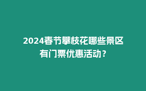 2024春節(jié)攀枝花哪些景區(qū)有門票優(yōu)惠活動？