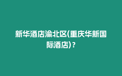 新華酒店渝北區(qū)(重慶華新國際酒店)？