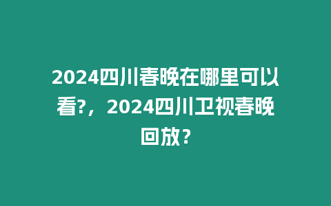 2024四川春晚在哪里可以看?，2024四川衛視春晚回放？