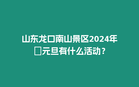 山東龍口南山景區2024年?元旦有什么活動？