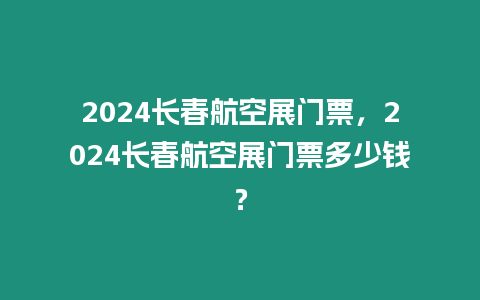 2024長春航空展門票，2024長春航空展門票多少錢？