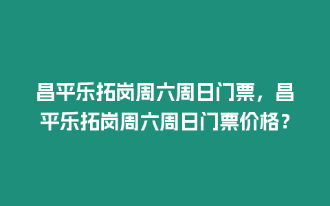 昌平樂拓崗周六周日門票，昌平樂拓崗周六周日門票價格？