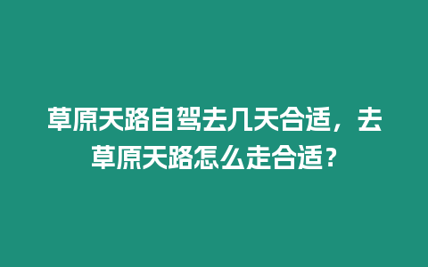 草原天路自駕去幾天合適，去草原天路怎么走合適？