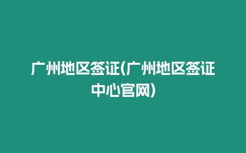 廣州地區簽證(廣州地區簽證中心官網)