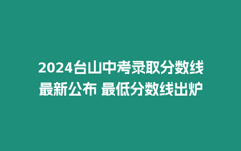 2024臺山中考錄取分?jǐn)?shù)線最新公布 最低分?jǐn)?shù)線出爐