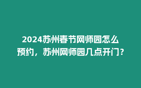 2024蘇州春節網師園怎么預約，蘇州網師園幾點開門？