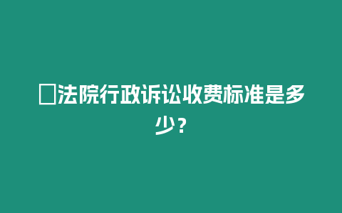 ?法院行政訴訟收費標準是多少？