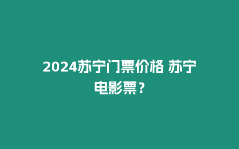 2024蘇寧門票價格 蘇寧電影票？