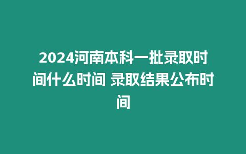 2024河南本科一批錄取時(shí)間什么時(shí)間 錄取結(jié)果公布時(shí)間