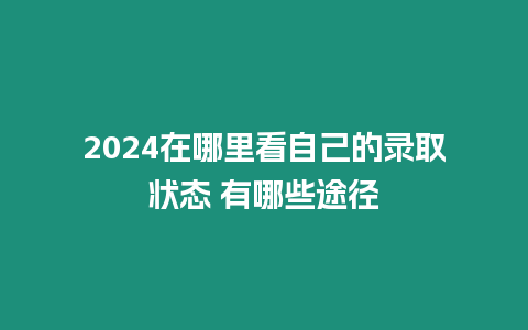 2024在哪里看自己的錄取狀態 有哪些途徑