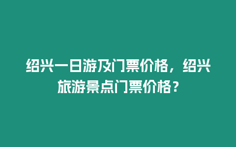 紹興一日游及門票價(jià)格，紹興旅游景點(diǎn)門票價(jià)格？