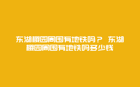 東湖櫻園周圍有地鐵嗎？ 東湖櫻園周圍有地鐵嗎多少錢