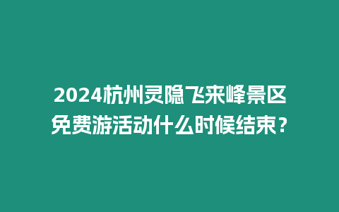 2024杭州靈隱飛來峰景區免費游活動什么時候結束？