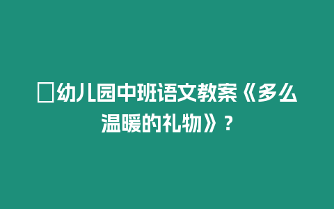 ?幼兒園中班語文教案《多么溫暖的禮物》？