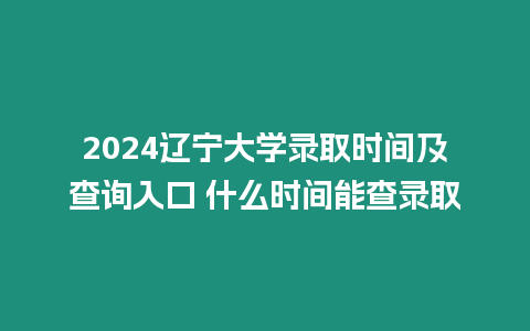 2024遼寧大學錄取時間及查詢入口 什么時間能查錄取