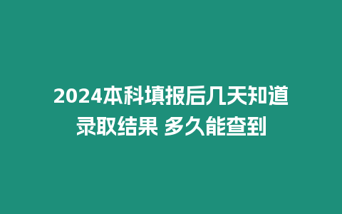 2024本科填報后幾天知道錄取結果 多久能查到