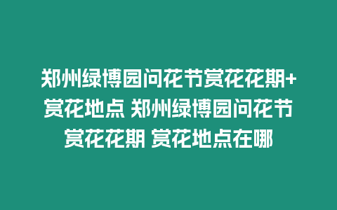 鄭州綠博園問花節賞花花期+賞花地點 鄭州綠博園問花節賞花花期 賞花地點在哪