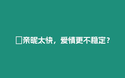 ?親昵太快，愛情更不穩定？