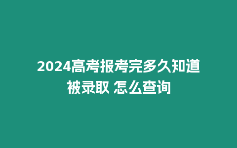 2024高考報考完多久知道被錄取 怎么查詢