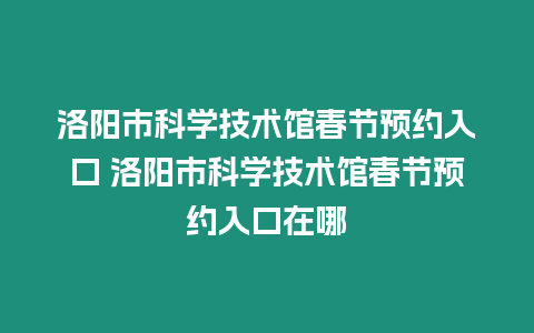 洛陽市科學技術館春節預約入口 洛陽市科學技術館春節預約入口在哪