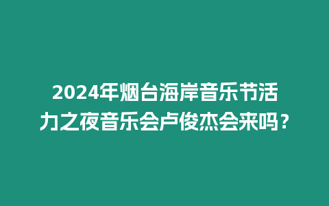 2024年煙臺海岸音樂節活力之夜音樂會盧俊杰會來嗎？