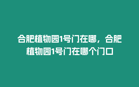 合肥植物園1號門在哪，合肥植物園1號門在哪個門口