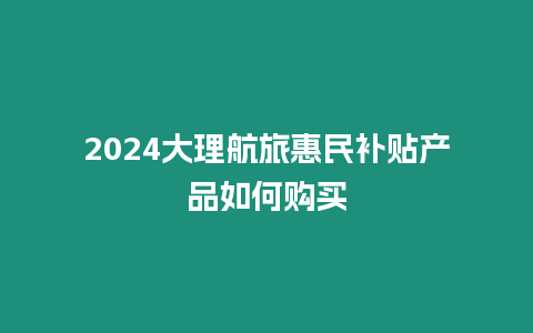 2024大理航旅惠民補貼產品如何購買