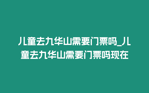 兒童去九華山需要門票嗎_兒童去九華山需要門票嗎現在