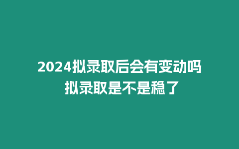 2024擬錄取后會有變動嗎 擬錄取是不是穩了