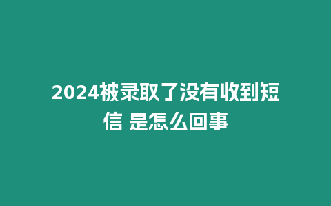 2024被錄取了沒有收到短信 是怎么回事