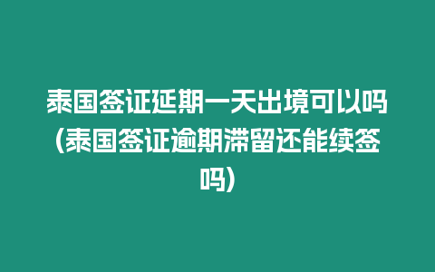 泰國簽證延期一天出境可以嗎(泰國簽證逾期滯留還能續簽嗎)