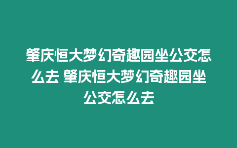 肇慶恒大夢幻奇趣園坐公交怎么去 肇慶恒大夢幻奇趣園坐公交怎么去