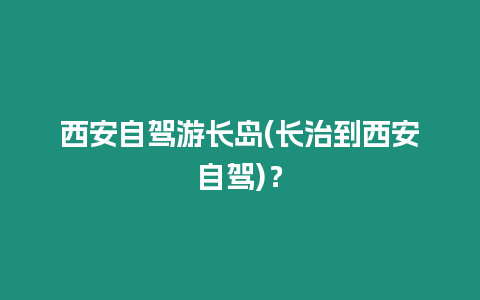 西安自駕游長島(長治到西安自駕)？