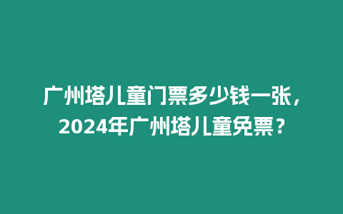 廣州塔兒童門(mén)票多少錢(qián)一張，2024年廣州塔兒童免票？