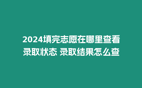 2024填完志愿在哪里查看錄取狀態(tài) 錄取結(jié)果怎么查