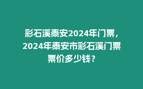 彩石溪泰安2024年門票，2024年泰安市彩石溪門票票價多少錢？